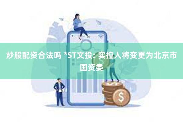 炒股配资合法吗 *ST文投: 实控人将变更为北京市国资委