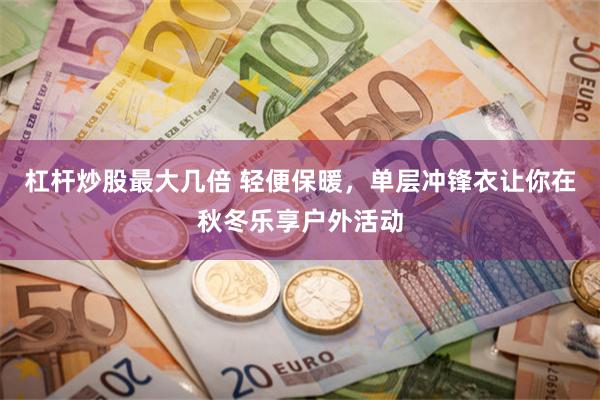 杠杆炒股最大几倍 轻便保暖，单层冲锋衣让你在秋冬乐享户外活动