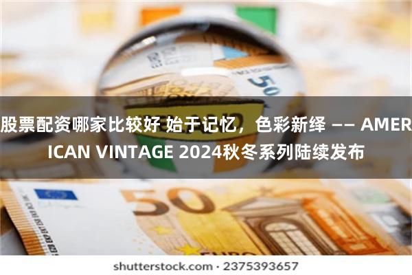 股票配资哪家比较好 始于记忆，色彩新绎 —— AMERICAN VINTAGE 2024秋冬系列陆续发布