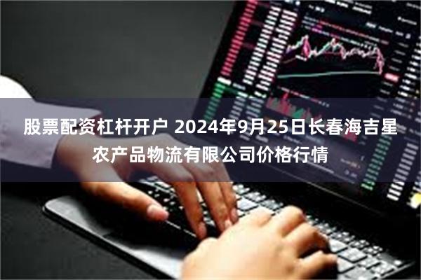 股票配资杠杆开户 2024年9月25日长春海吉星农产品物流有限公司价格行情