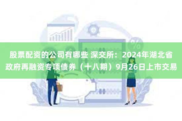 股票配资的公司有哪些 深交所：2024年湖北省政府再融资专项债券（十八期）9月26日上市交易