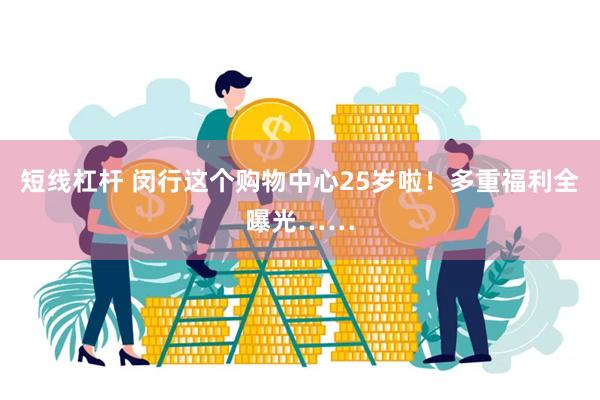 短线杠杆 闵行这个购物中心25岁啦！多重福利全曝光……