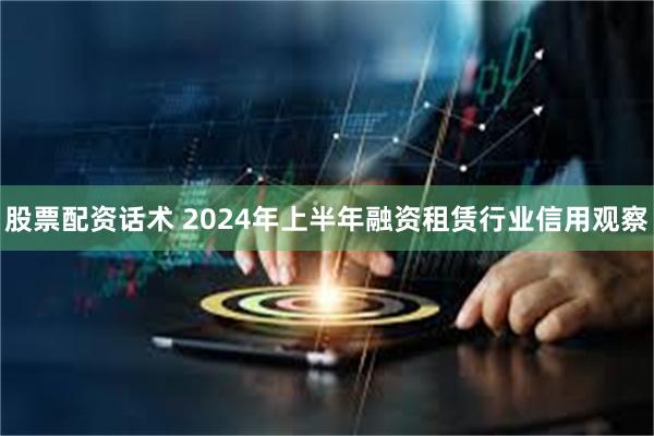 股票配资话术 2024年上半年融资租赁行业信用观察