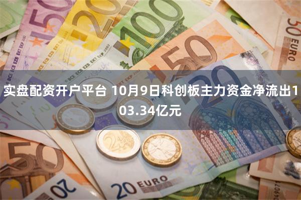 实盘配资开户平台 10月9日科创板主力资金净流出103.34亿元