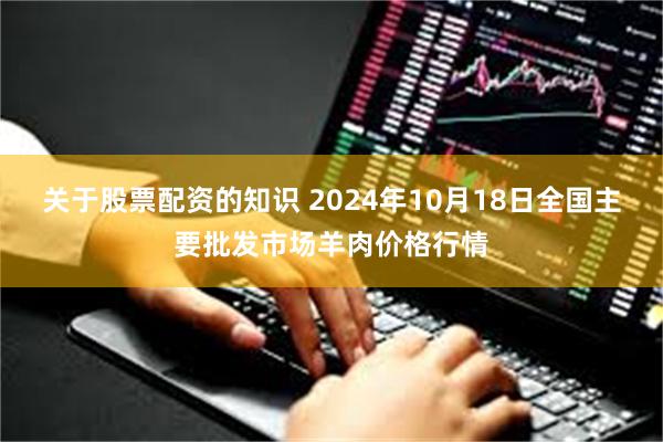 关于股票配资的知识 2024年10月18日全国主要批发市场羊肉价格行情