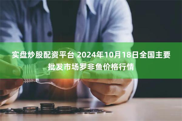 实盘炒股配资平台 2024年10月18日全国主要批发市场罗非鱼价格行情