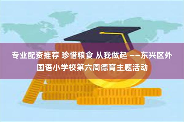 专业配资推荐 珍惜粮食 从我做起 ——东兴区外国语小学校第六周德育主题活动