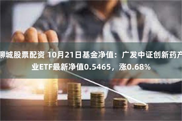 聊城股票配资 10月21日基金净值：广发中证创新药产业ETF最新净值0.5465，涨0.68%