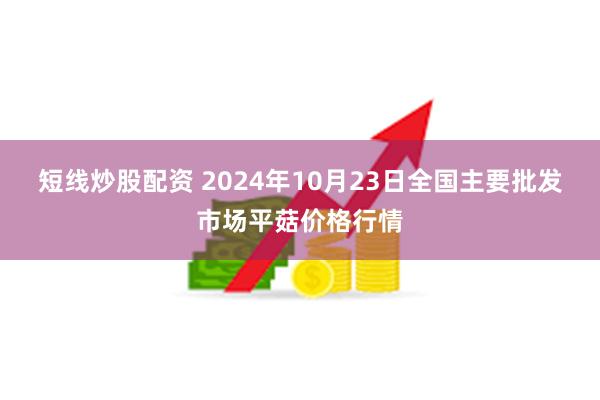 短线炒股配资 2024年10月23日全国主要批发市场平菇价格行情