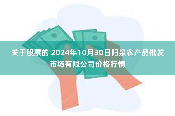 关于股票的 2024年10月30日阳泉农产品批发市场有限公司价格行情