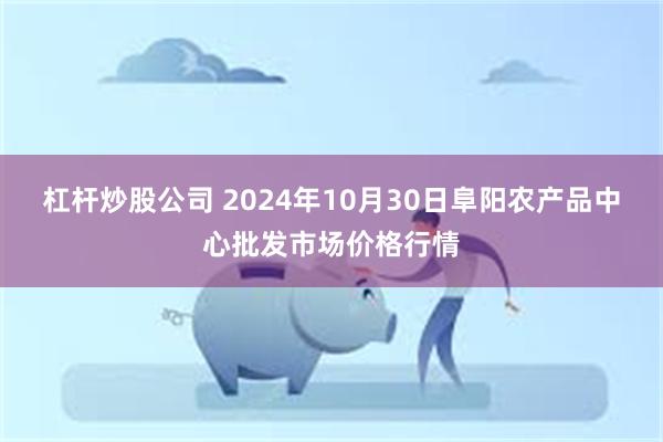 杠杆炒股公司 2024年10月30日阜阳农产品中心批发市场价格行情