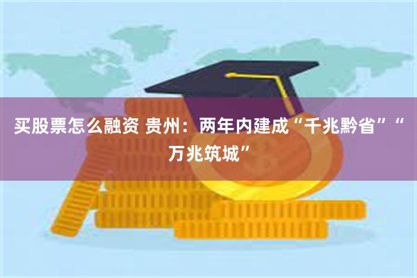 买股票怎么融资 贵州：两年内建成“千兆黔省”“万兆筑城”