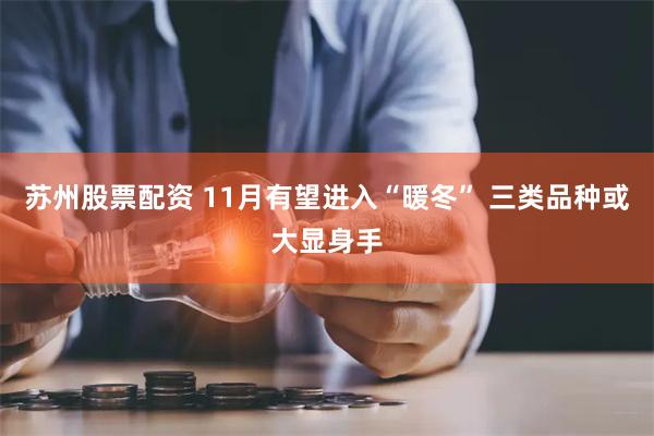 苏州股票配资 11月有望进入“暖冬” 三类品种或大显身手