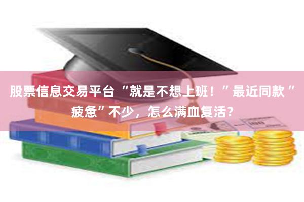 股票信息交易平台 “就是不想上班！”最近同款“疲惫”不少，怎么满血复活？