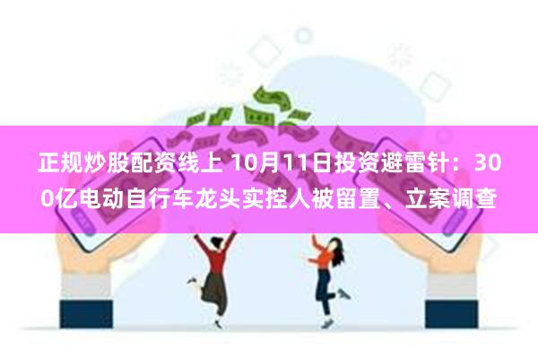 正规炒股配资线上 10月11日投资避雷针：300亿电动自行车龙头实控人被留置、立案调查