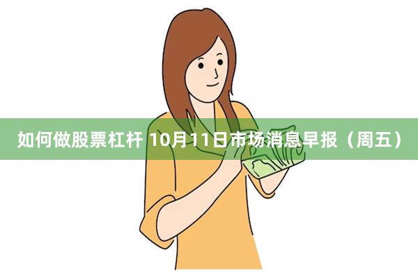 如何做股票杠杆 10月11日市场消息早报（周五）