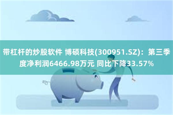 带杠杆的炒股软件 博硕科技(300951.SZ)：第三季度净利润6466.98万元 同比下降33.57%