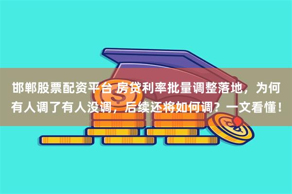 邯郸股票配资平台 房贷利率批量调整落地，为何有人调了有人没调，后续还将如何调？一文看懂！