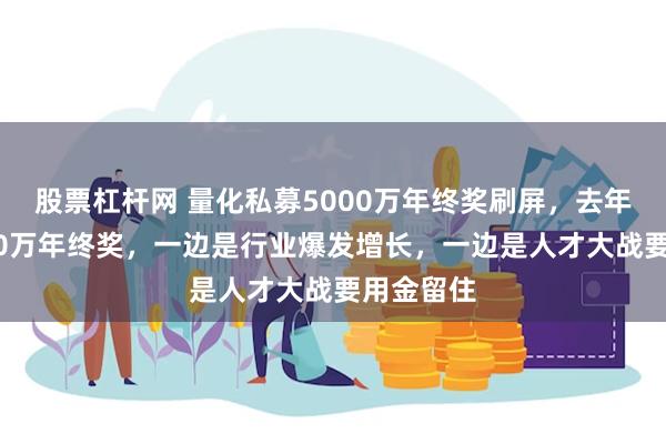 股票杠杆网 量化私募5000万年终奖刷屏，去年就有3000万年终奖，一边是行业爆发增长，一边是人才大战要用金留住