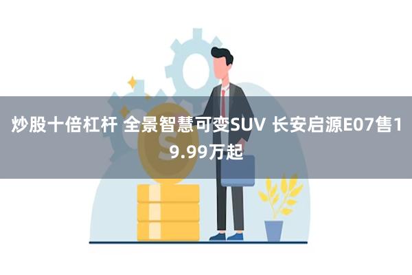 炒股十倍杠杆 全景智慧可变SUV 长安启源E07售19.99万起