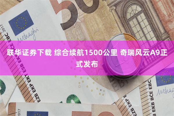 联华证券下载 综合续航1500公里 奇瑞风云A9正式发布