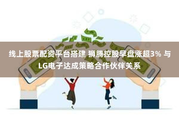 线上股票配资平台搭建 狮腾控股早盘涨超3% 与LG电子达成策略合作伙伴关系