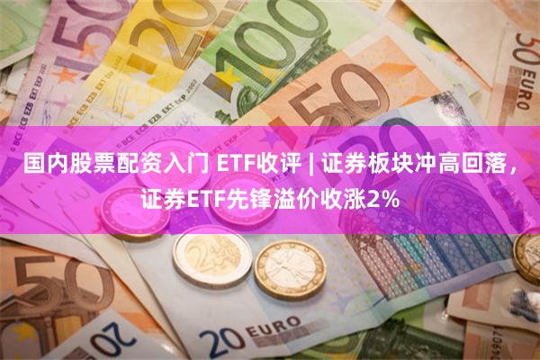 国内股票配资入门 ETF收评 | 证券板块冲高回落，证券ETF先锋溢价收涨2%