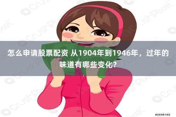 怎么申请股票配资 从1904年到1946年，过年的味道有哪些变化？