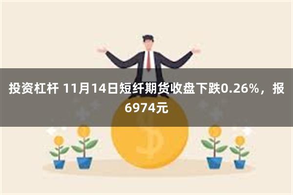 投资杠杆 11月14日短纤期货收盘下跌0.26%，报6974元