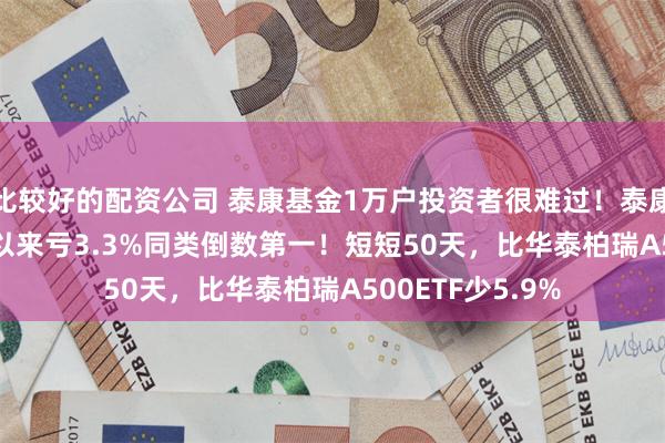 比较好的配资公司 泰康基金1万户投资者很难过！泰康A500ETF成立以来亏3.3%同类倒数第一！短短50天，比华泰柏瑞A500ETF少5.9%