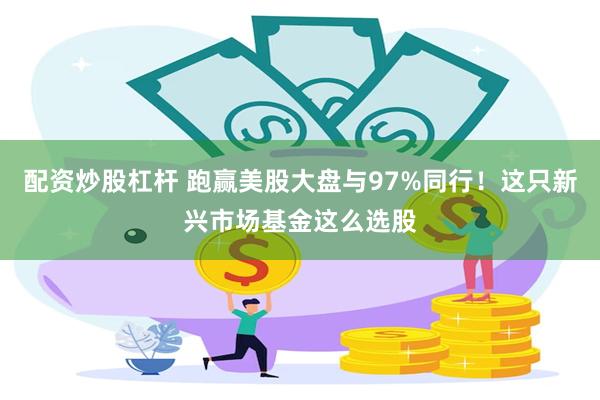 配资炒股杠杆 跑赢美股大盘与97%同行！这只新兴市场基金这么选股