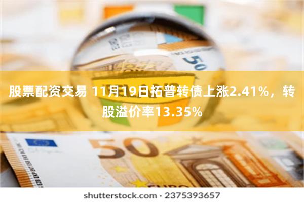 股票配资交易 11月19日拓普转债上涨2.41%，转股溢价率13.35%