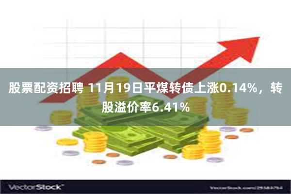 股票配资招聘 11月19日平煤转债上涨0.14%，转股溢价率6.41%