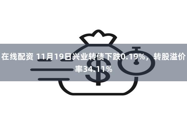 在线配资 11月19日兴业转债下跌0.19%，转股溢价率34.11%