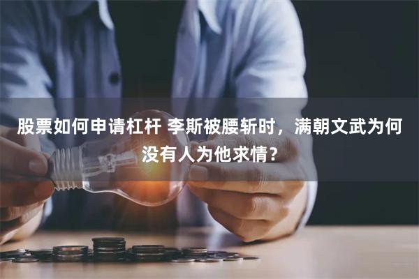 股票如何申请杠杆 李斯被腰斩时，满朝文武为何没有人为他求情？