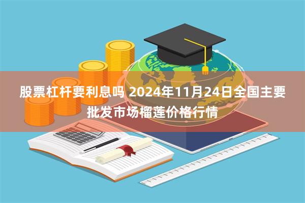 股票杠杆要利息吗 2024年11月24日全国主要批发市场榴莲价格行情