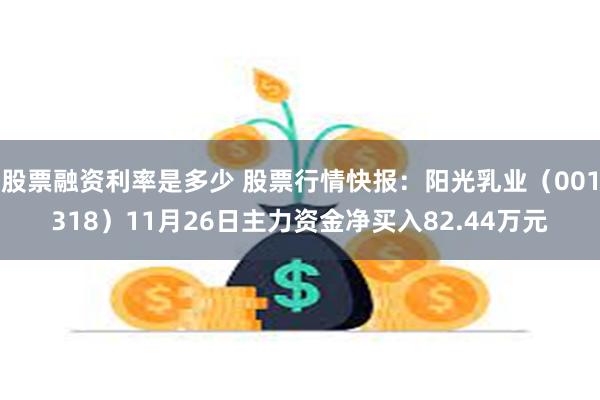 股票融资利率是多少 股票行情快报：阳光乳业（001318）11月26日主力资金净买入82.44万元