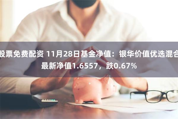 股票免费配资 11月28日基金净值：银华价值优选混合最新净值1.6557，跌0.67%