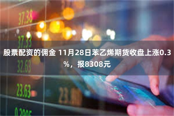 股票配资的佣金 11月28日苯乙烯期货收盘上涨0.3%，报8308元