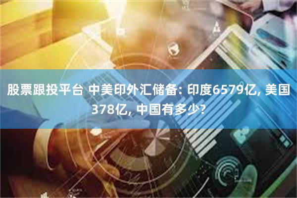 股票跟投平台 中美印外汇储备: 印度6579亿, 美国378亿, 中国有多少?