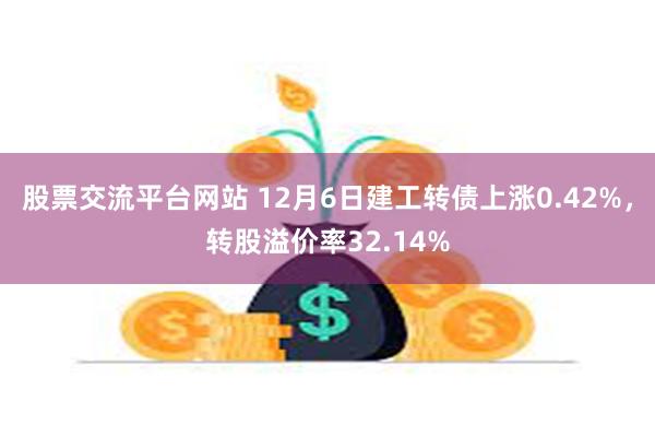 股票交流平台网站 12月6日建工转债上涨0.42%，转股溢价率32.14%