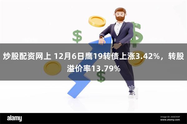 炒股配资网上 12月6日鹰19转债上涨3.42%，转股溢价率13.79%