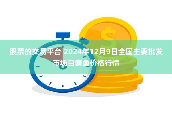 股票的交易平台 2024年12月9日全国主要批发市场白鳝鱼价格行情