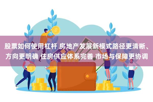 股票如何使用杠杆 房地产发展新模式路径更清晰、方向更明确 住房供应体系完善 市场与保障更协调