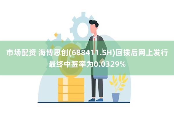 市场配资 海博思创(688411.SH)回拨后网上发行最终中签率为0.0329%