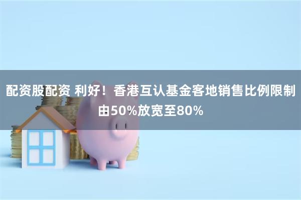 配资股配资 利好！香港互认基金客地销售比例限制由50%放宽至80%