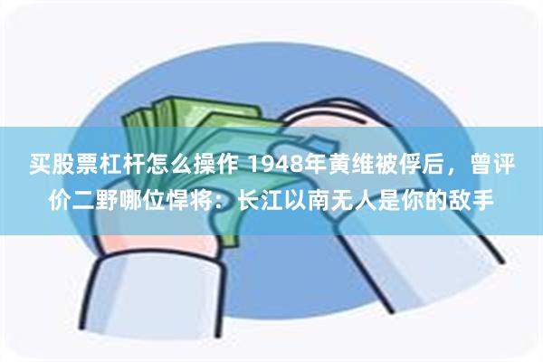 买股票杠杆怎么操作 1948年黄维被俘后，曾评价二野哪位悍将：长江以南无人是你的敌手