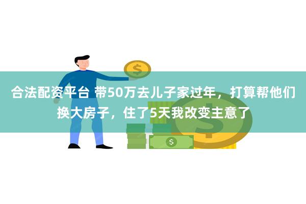 合法配资平台 带50万去儿子家过年，打算帮他们换大房子，住了5天我改变主意了