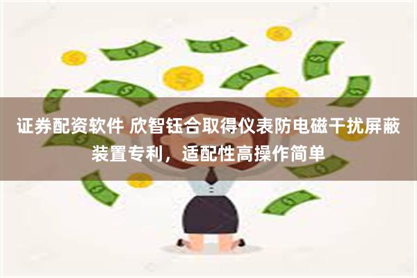 证券配资软件 欣智钰合取得仪表防电磁干扰屏蔽装置专利，适配性高操作简单