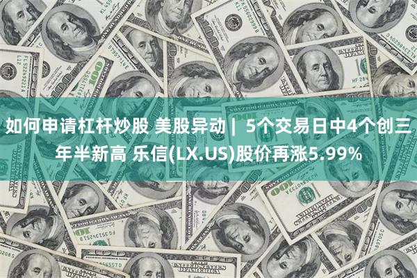 如何申请杠杆炒股 美股异动 |  5个交易日中4个创三年半新高 乐信(LX.US)股价再涨5.99%